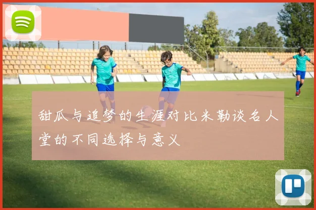 甜瓜与追梦的生涯对比米勒谈名人堂的不同选择与意义