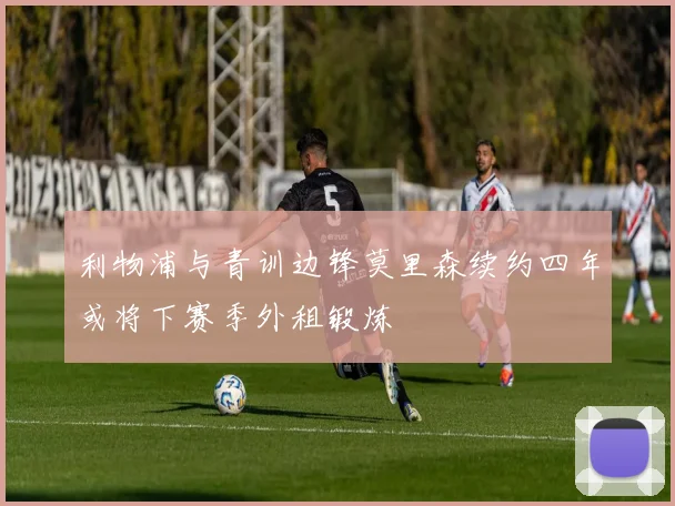 利物浦与青训边锋莫里森续约四年或将下赛季外租锻炼