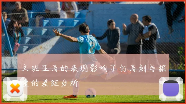 文班亚马的表现影响了打马刺与掘金的差距分析