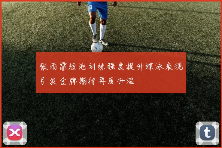 张雨霏短池训练强度提升蝶泳表现引发金牌期待再度升温