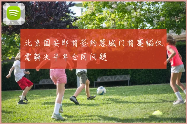 北京国安即将签约蓉城门将蹇韬仅需解决半年合同问题