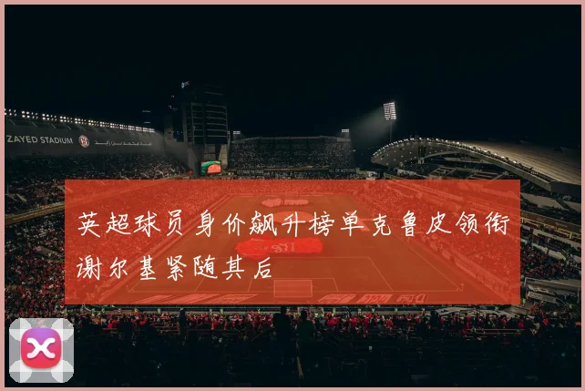 英超球员身价飙升榜单克鲁皮领衔谢尔基紧随其后