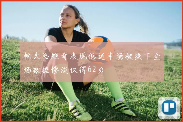 帕夫洛维奇表现低迷半场被换下全场数据惨淡仅得62分