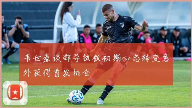 韦世豪谈邵导执教初期心态转变意外获得首发机会