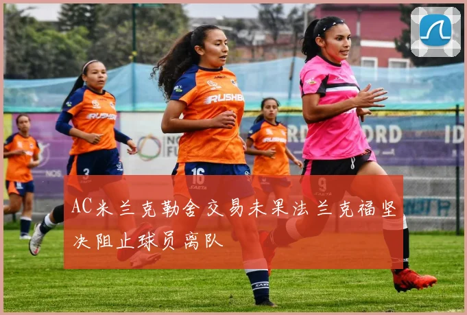 AC米兰克勒舍交易未果法兰克福坚决阻止球员离队