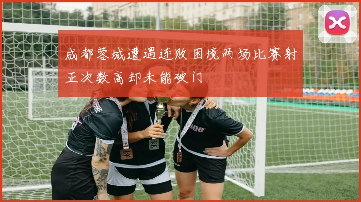 成都蓉城遭遇连败困境两场比赛射正次数高却未能破门