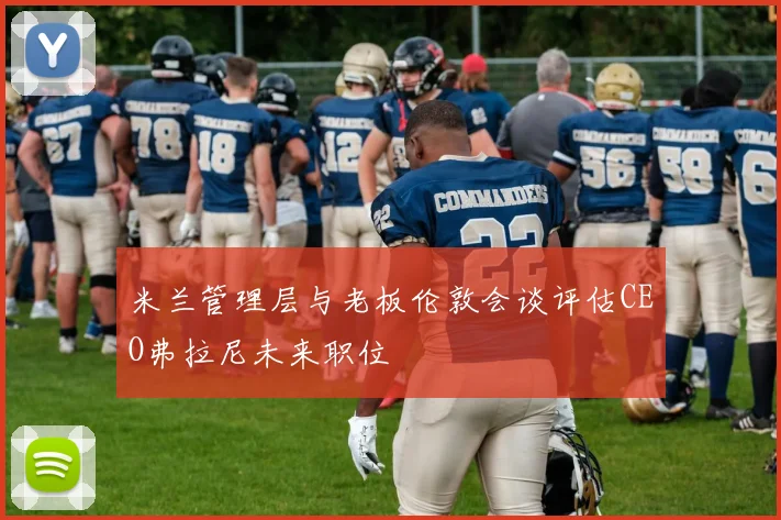米兰管理层与老板伦敦会谈评估CEO弗拉尼未来职位
