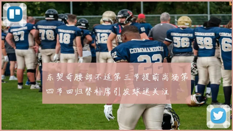 东契奇腰部不适第三节提前离场第四节回归替补席引发球迷关注
