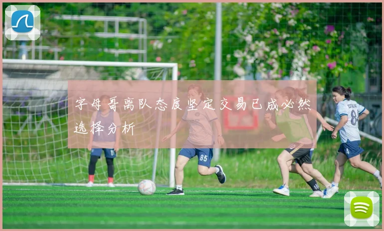 字母哥离队态度坚定交易已成必然选择分析