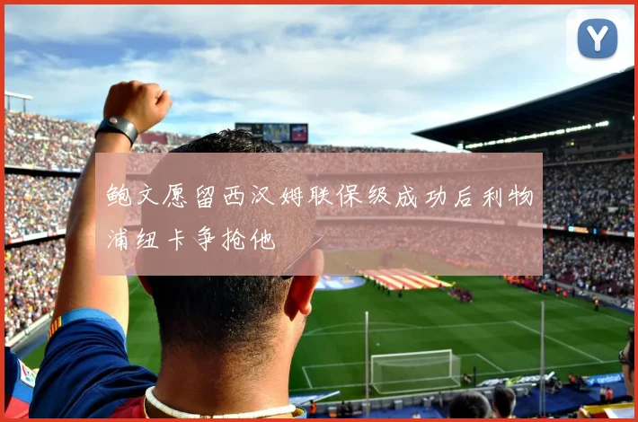 鲍文愿留西汉姆联保级成功后利物浦纽卡争抢他