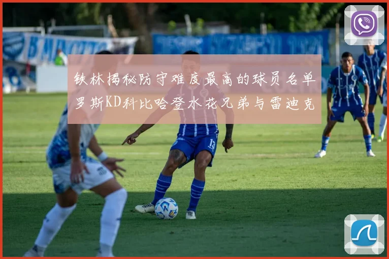 铁林揭秘防守难度最高的球员名单罗斯KD科比哈登水花兄弟与雷迪克