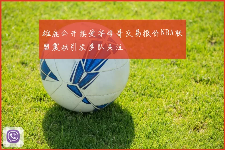雄鹿公开接受字母哥交易报价NBA联盟震动引发多队关注
