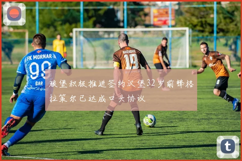 狼堡积极推进签约汉堡32岁前锋格拉策尔已达成口头协议