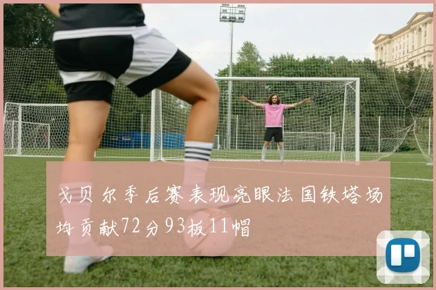 戈贝尔季后赛表现亮眼法国铁塔场均贡献72分93板11帽