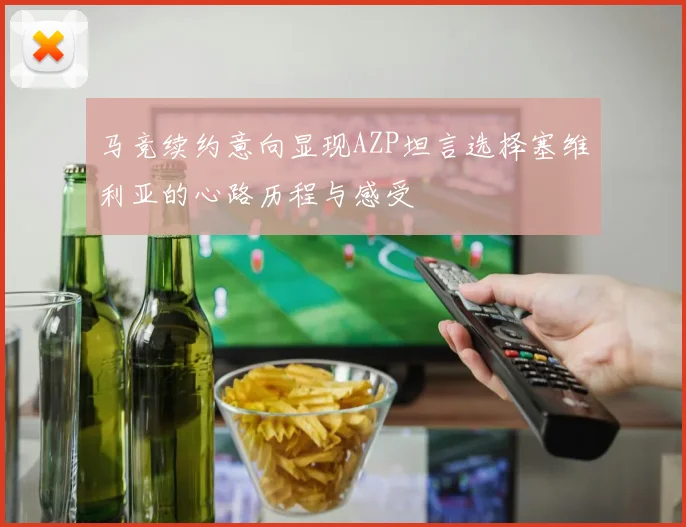 马竞续约意向显现AZP坦言选择塞维利亚的心路历程与感受