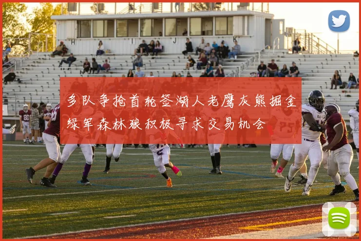 多队争抢首轮签湖人老鹰灰熊掘金绿军森林狼积极寻求交易机会