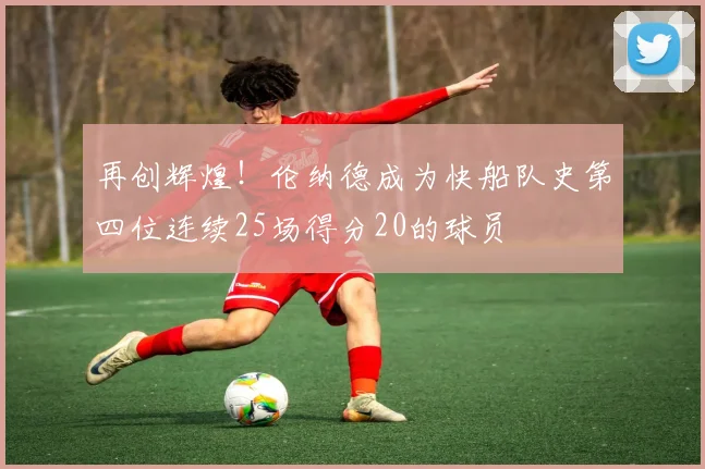 再创辉煌！伦纳德成为快船队史第四位连续25场得分20的球员