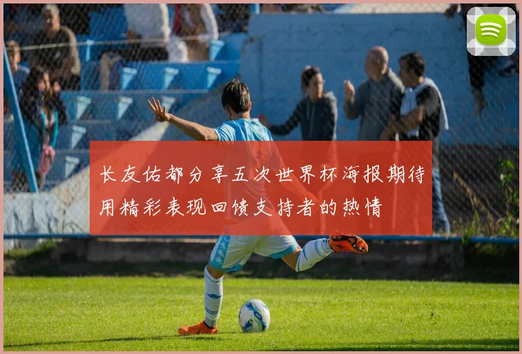 长友佑都分享五次世界杯海报期待用精彩表现回馈支持者的热情