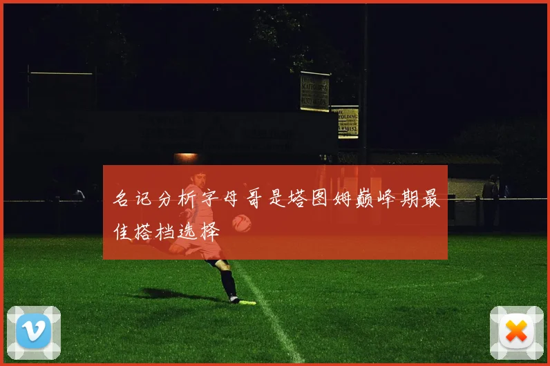名记分析字母哥是塔图姆巅峰期最佳搭档选择