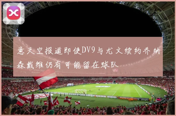 意天空报道即使DV9与尤文续约乔纳森戴维仍有可能留在球队