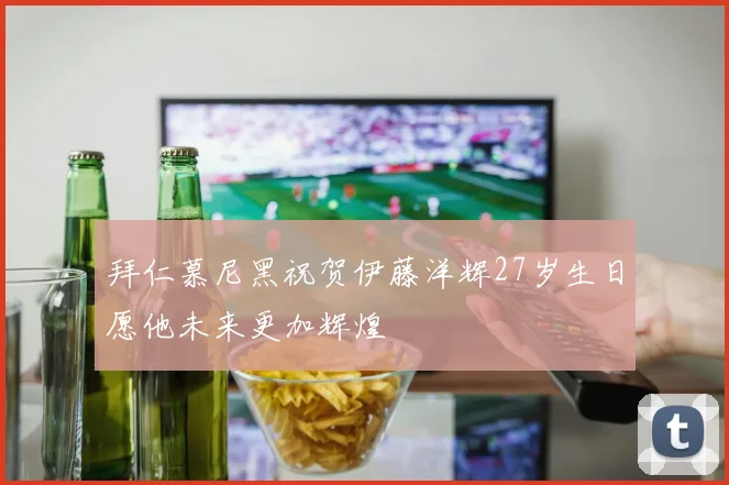 拜仁慕尼黑祝贺伊藤洋辉27岁生日愿他未来更加辉煌