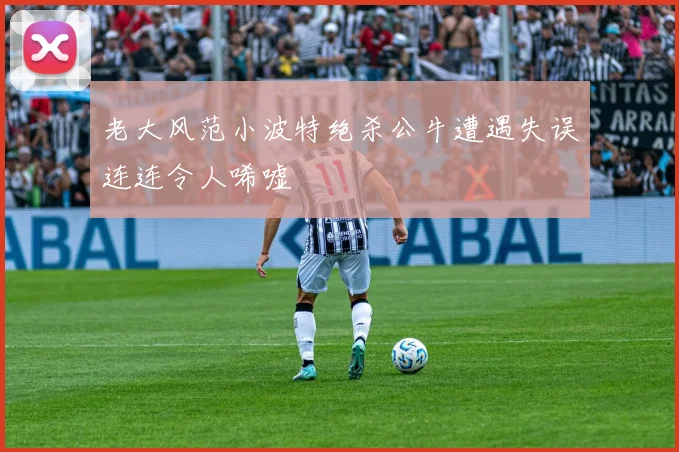 老大风范小波特绝杀公牛遭遇失误连连令人唏嘘
